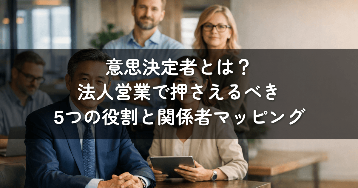 意思決定者とは?法人営業で押さえるべき5つの役割と関係者マッピング