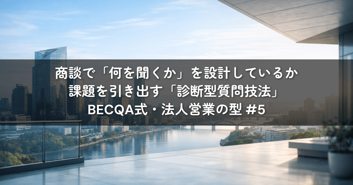 商談で「何を聞くか」を設計しているか——課題を引き出す「診断型質問技法」｜BECQA式・法人営業の型 #5