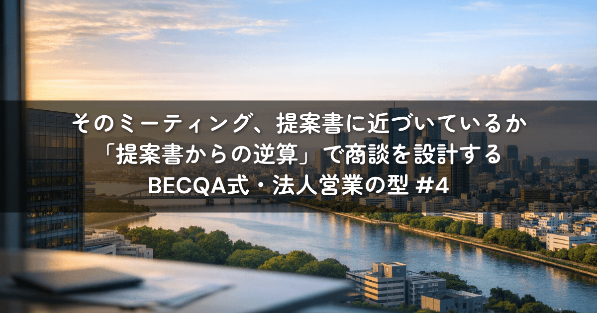 そのミーティング、提案書に近づいているか——「提案書からの逆算」で商談を設計する｜BECQA式・法人営業の型 #4