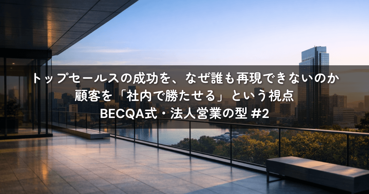 トップセールスの成功を、なぜ誰も再現できないのか——顧客を「社内で勝たせる」という視点|BECQA式・法人営業の型 #2