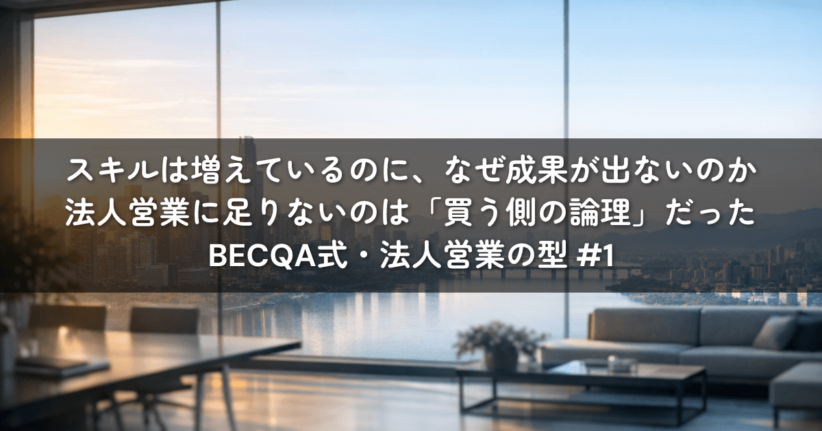 スキルは増えているのに、なぜ成果が出ないのか——法人営業に足りないのは「買う側の論理」だった|BECQA式・法人営業の型 #1