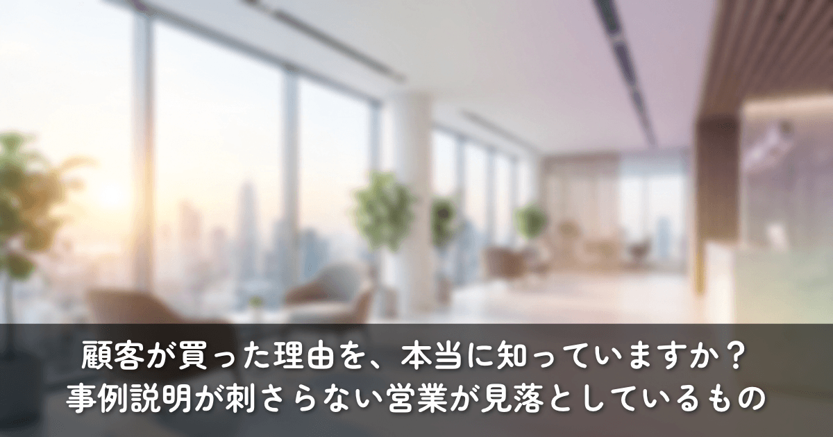 顧客が買った理由を、あなたは本当に知っていますか?──事例説明が刺さらない営業が見落としているもの