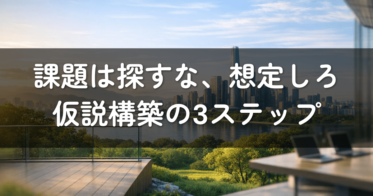 課題は探すな、想定しろ——仮説構築の3ステップ