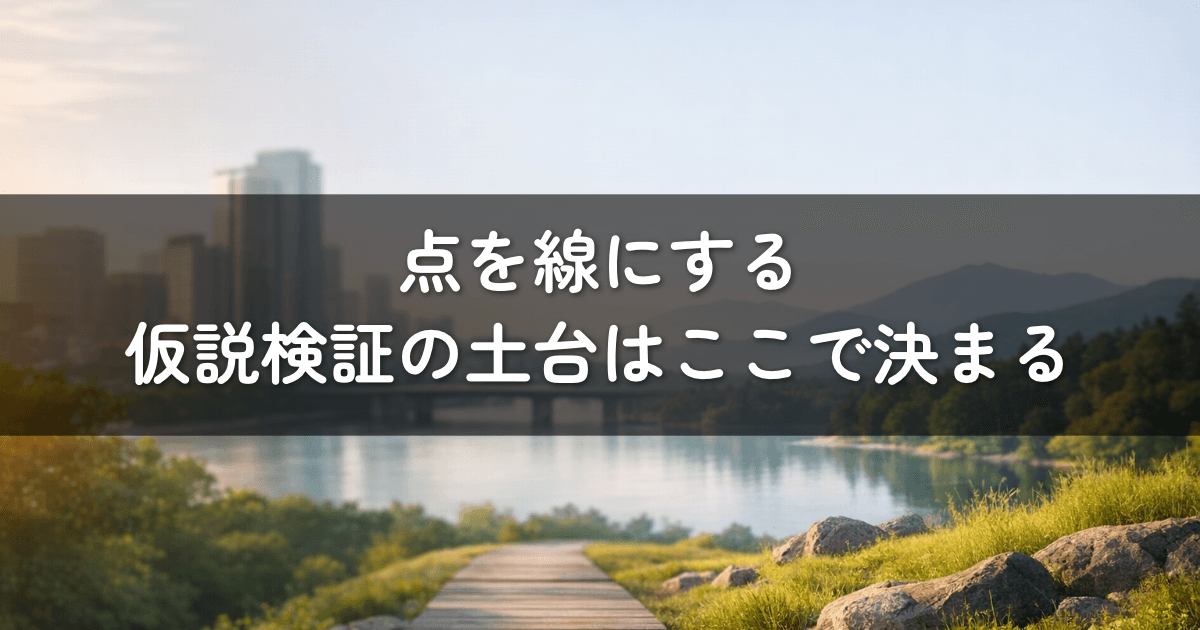 点を線にする——仮説検証の土台はここで決まる