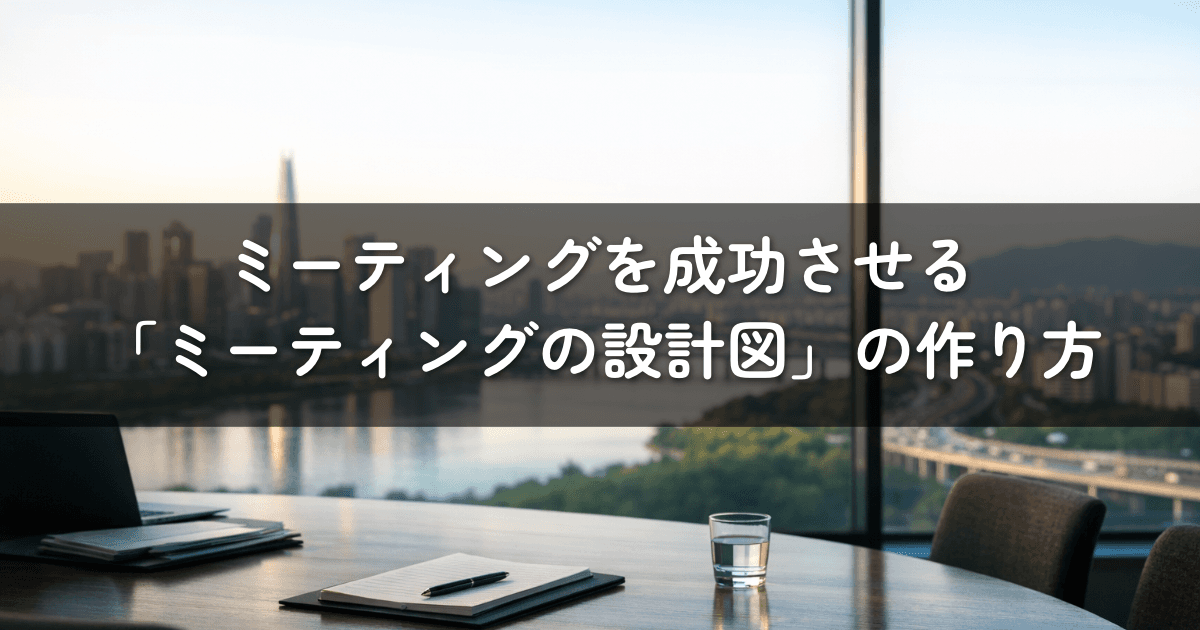 ミーティングを成功させる「ミーティングの設計図」の作り方