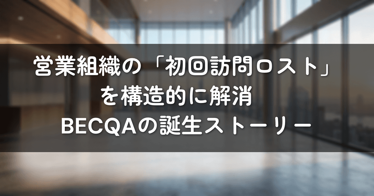 営業組織の「初回訪問ロスト」を構造的に解消 BECQAの誕生ストーリー